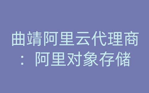 曲靖阿里云代理商：阿里对象存储