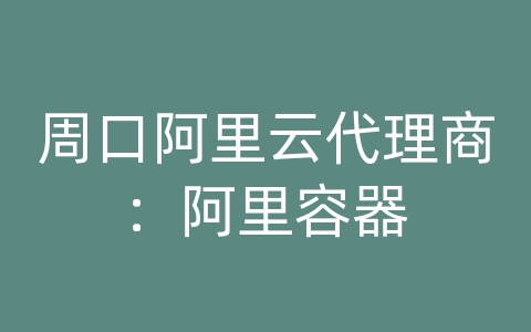 周口阿里云代理商：阿里容器