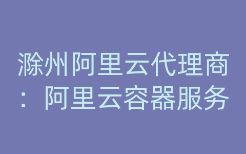 滁州阿里云代理商：阿里云容器服务