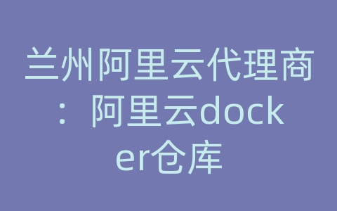 兰州阿里云代理商：阿里云docker仓库