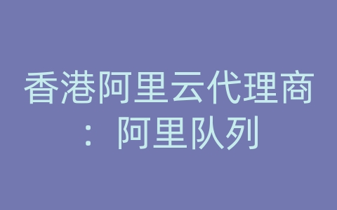 香港阿里云代理商：阿里队列