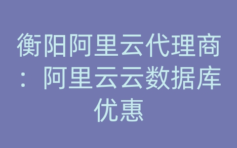 衡阳阿里云代理商：阿里云云数据库优惠