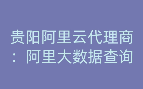 贵阳阿里云代理商：阿里大数据查询