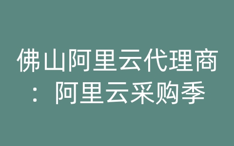 佛山阿里云代理商：阿里云采购季