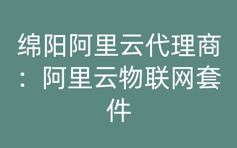 绵阳阿里云代理商：阿里云物联网套件