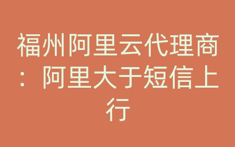 福州阿里云代理商：阿里大于短信上行