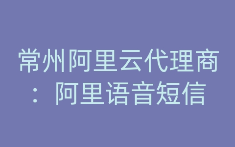 常州阿里云代理商：阿里语音短信