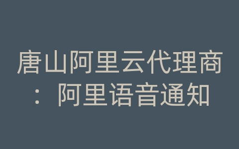 唐山阿里云代理商：阿里语音通知