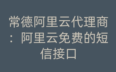 常德阿里云代理商：阿里云免费的短信接口