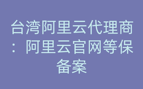 台湾阿里云代理商：阿里云官网等保备案