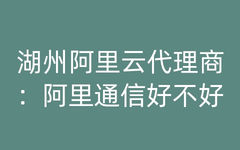 湖州阿里云代理商：阿里通信好不好