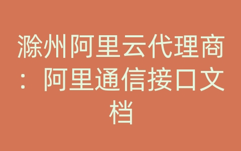 滁州阿里云代理商：阿里通信接口文档