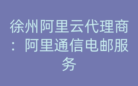 徐州阿里云代理商：阿里通信电邮服务