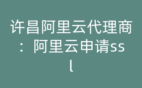 许昌阿里云代理商：阿里云申请ssl