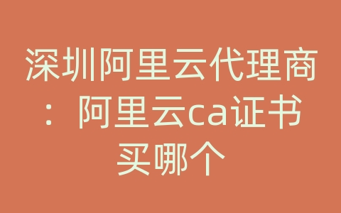 深圳阿里云代理商：阿里云ca证书买哪个