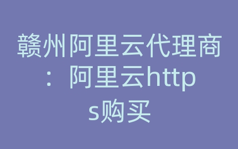 赣州阿里云代理商：阿里云https购买