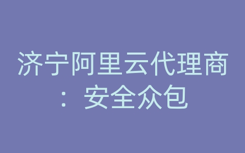 济宁阿里云代理商：安全众包