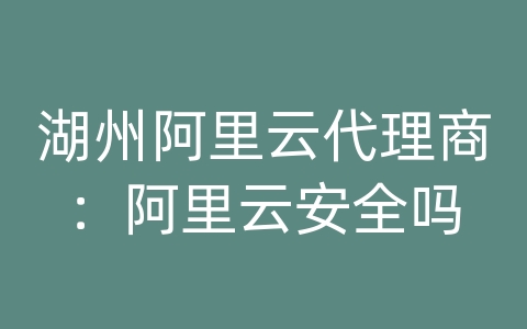 湖州阿里云代理商：阿里云安全吗