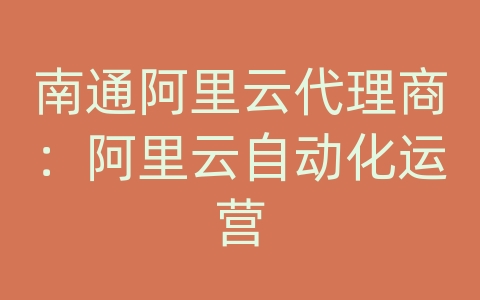 南通阿里云代理商：阿里云自动化运营