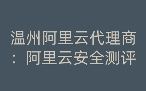 温州阿里云代理商：阿里云安全测评