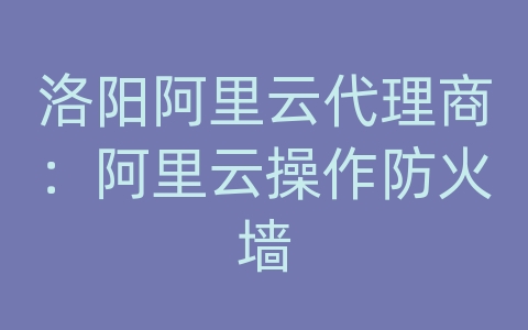 洛阳阿里云代理商：阿里云操作防火墙