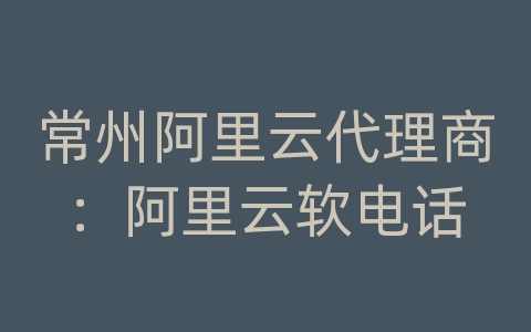 常州阿里云代理商：阿里云软电话