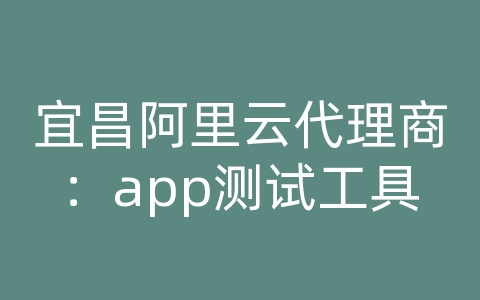 宜昌阿里云代理商：app测试工具