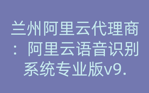 兰州阿里云代理商：阿里云语音识别系统专业版v9.1