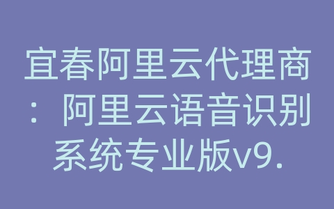 宜春阿里云代理商：阿里云语音识别系统专业版v9.1中文版