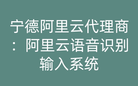 宁德阿里云代理商：阿里云语音识别输入系统