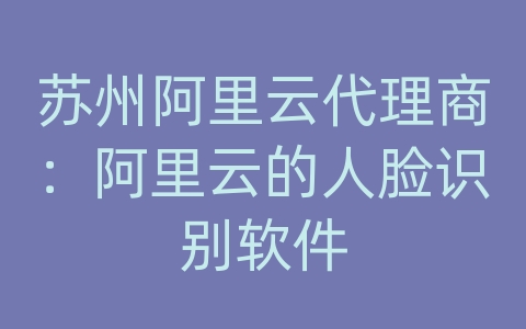 苏州阿里云代理商：阿里云的人脸识别软件