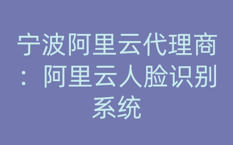 宁波阿里云代理商：阿里云人脸识别系统