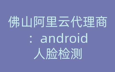 佛山阿里云代理商：android人脸检测