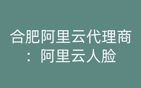 合肥阿里云代理商：阿里云人脸