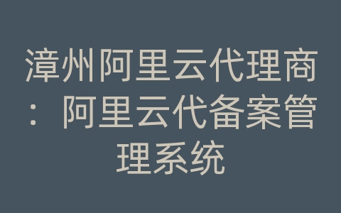 漳州阿里云代理商：阿里云代备案管理系统