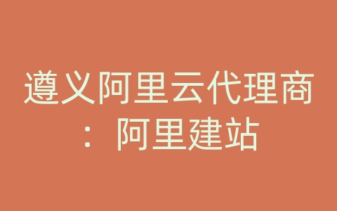 遵义阿里云代理商：阿里建站