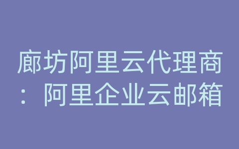 廊坊阿里云代理商：阿里企业云邮箱