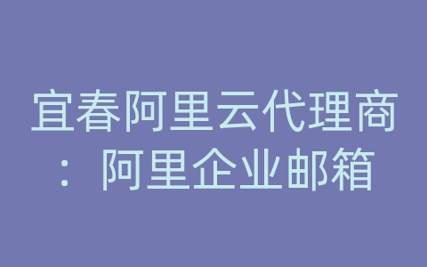 宜春阿里云代理商：阿里企业邮箱