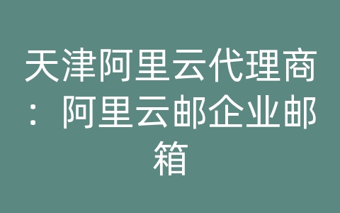 天津阿里云代理商：阿里云邮企业邮箱