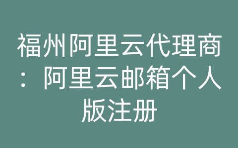 福州阿里云代理商：阿里云邮箱个人版注册