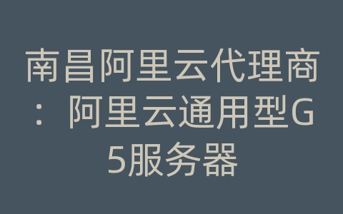 南昌阿里云代理商：阿里云通用型G5服务器