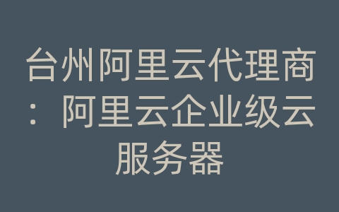 台州阿里云代理商：阿里云企业级云服务器