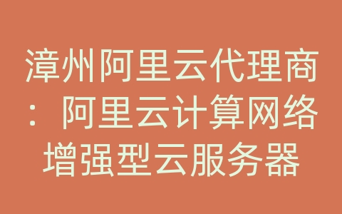 漳州阿里云代理商：阿里云计算网络增强型云服务器