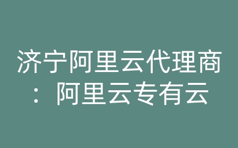 济宁阿里云代理商：阿里云专有云