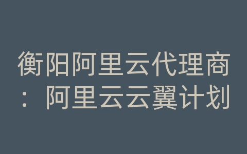 衡阳阿里云代理商：阿里云云翼计划