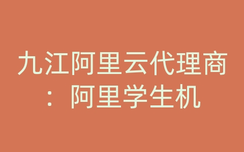 九江阿里云代理商：阿里学生机