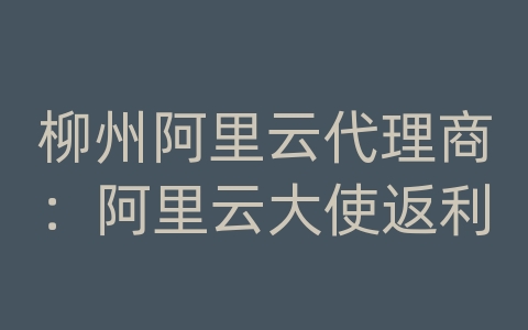 柳州阿里云代理商：阿里云大使返利