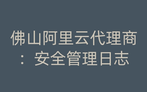 佛山阿里云代理商：安全管理日志