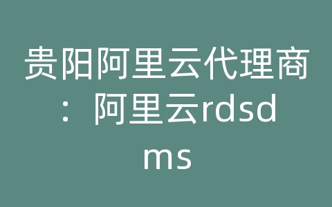 贵阳阿里云代理商：阿里云rdsdms