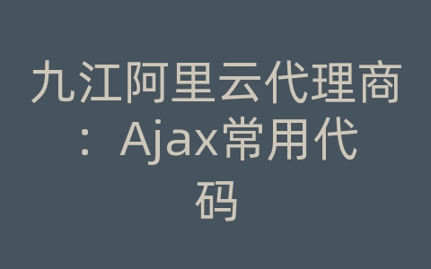 九江阿里云代理商：Ajax常用代码